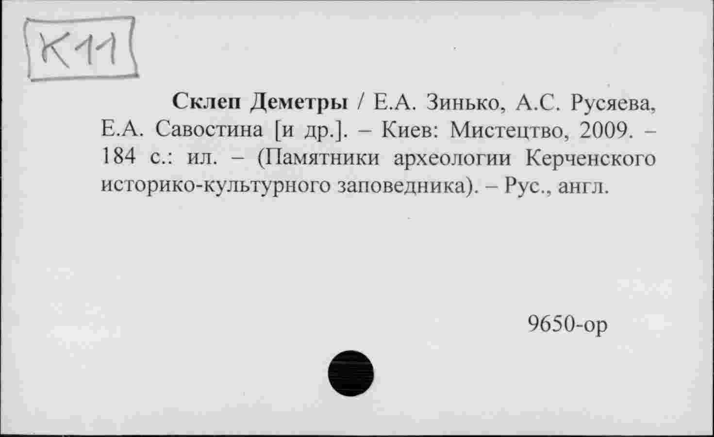 ﻿Склеп Деметры / Е.А. Зинько, А.С. Русяева, Е.А. Савостина [и др.]. - Киев: Мистецтво, 2009. -184 с.: ил. - (Памятники археологии Керченского историко-культурного заповедника). - Рус., англ.
9650-ор